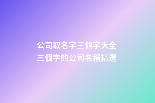 公司取名字三個字大全 三個字的公司名稱精選-第1張-公司起名-玄機派